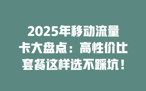 2025年移动流量卡大盘点：高性价比套餐这样选不踩坑！