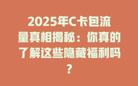 2025年C卡包流量真相揭秘：你真的了解这些隐藏福利吗？