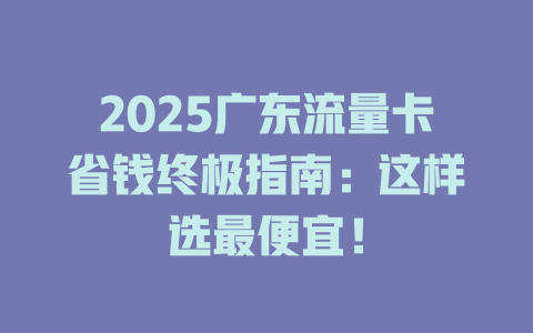 2025广东流量卡省钱终极指南：这样选最便宜！
