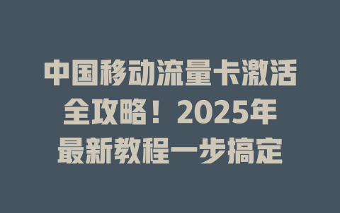 中国移动流量卡激活全攻略！2025年最新教程一步搞定