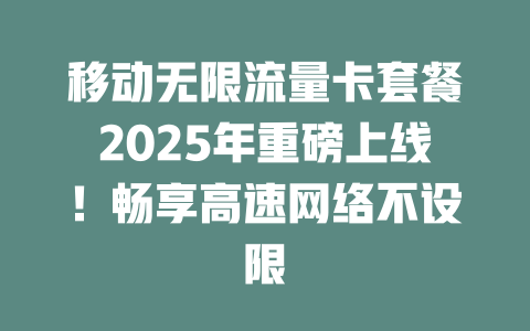 移动无限流量卡套餐2025年重磅上线！畅享高速网络不设限