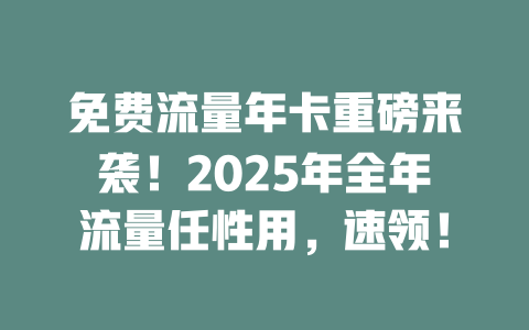 免费流量年卡重磅来袭！2025年全年流量任性用，速领！