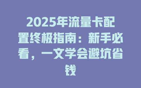 2025年流量卡配置终极指南：新手必看，一文学会避坑省钱