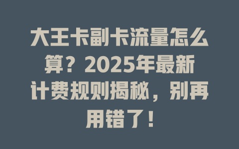 大王卡副卡流量怎么算？2025年最新计费规则揭秘，别再用错了！