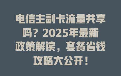电信主副卡流量共享吗？2025年最新政策解读，套餐省钱攻略大公开！