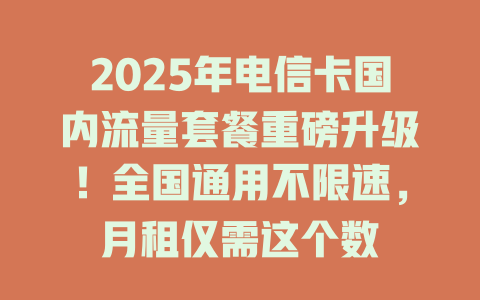 2025年电信卡国内流量套餐重磅升级！全国通用不限速，月租仅需这个数