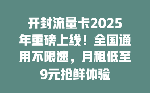 开封流量卡2025年重磅上线！全国通用不限速，月租低至9元抢鲜体验