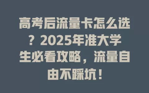 高考后流量卡怎么选？2025年准大学生必看攻略，流量自由不踩坑！