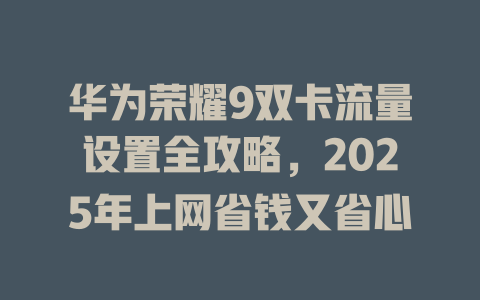 华为荣耀9双卡流量设置全攻略，2025年上网省钱又省心
