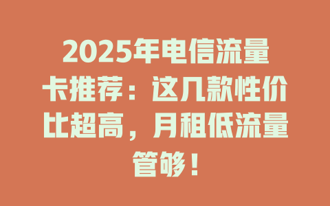 2025年电信流量卡推荐：这几款性价比超高，月租低流量管够！