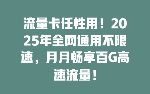 流量卡任性用！2025年全网通用不限速，月月畅享百G高速流量！