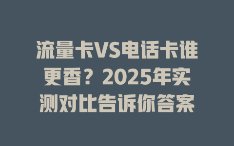流量卡VS电话卡谁更香？2025年实测对比告诉你答案