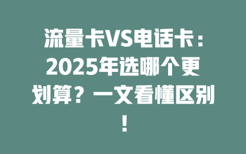 流量卡VS电话卡：2025年选哪个更划算？一文看懂区别！