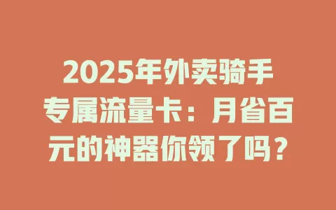 2025年外卖骑手专属流量卡：月省百元的神器你领了吗？