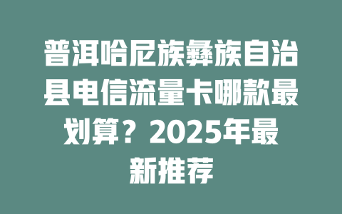 普洱哈尼族彝族自治县电信流量卡哪款最划算？2025年最新推荐