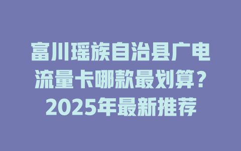 富川瑶族自治县广电流量卡哪款最划算？2025年最新推荐