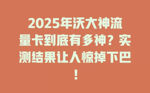 2025年沃大神流量卡到底有多神？实测结果让人惊掉下巴！