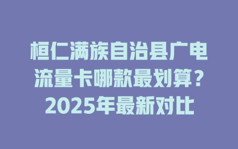 桓仁满族自治县广电流量卡哪款最划算？2025年最新对比