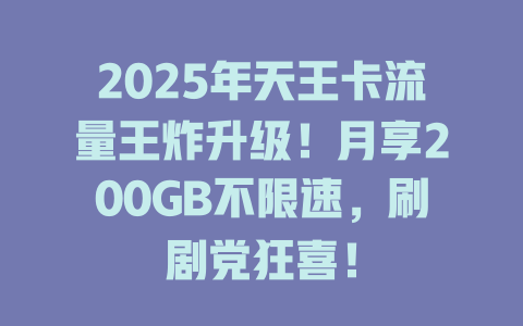 2025年天王卡流量王炸升级！月享200GB不限速，刷剧党狂喜！