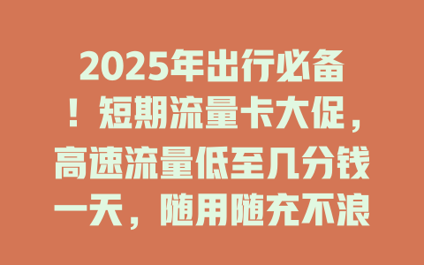 2025年出行必备！短期流量卡大促，高速流量低至几分钱一天，随用随充不浪费！