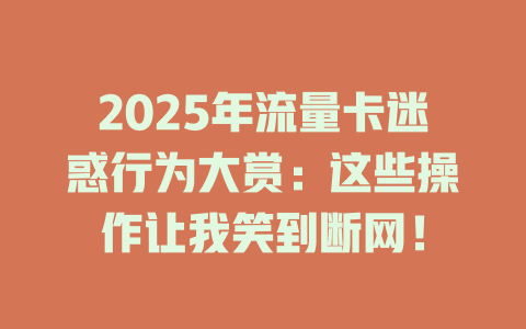 2025年流量卡迷惑行为大赏：这些操作让我笑到断网！