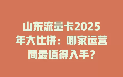 山东流量卡2025年大比拼：哪家运营商最值得入手？