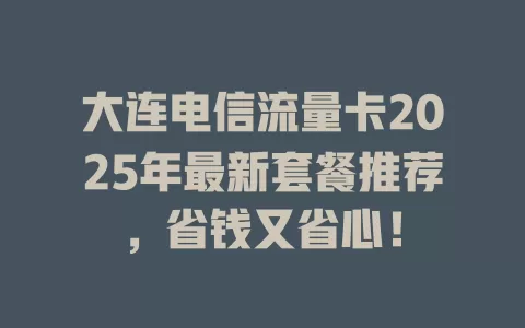 大连电信流量卡2025年最新套餐推荐，省钱又省心！