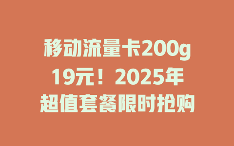 移动流量卡200g19元！2025年超值套餐限时抢购
