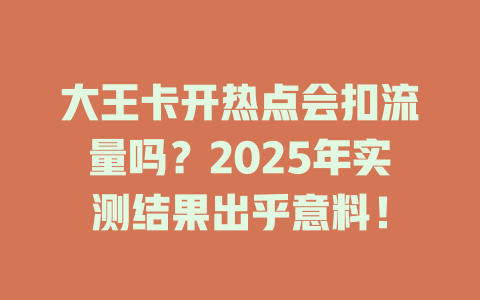 大王卡开热点会扣流量吗？2025年实测结果出乎意料！