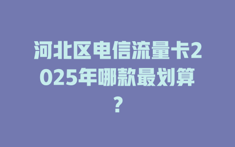 河北区电信流量卡2025年哪款最划算？