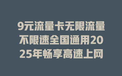 9元流量卡无限流量不限速全国通用2025年畅享高速上网