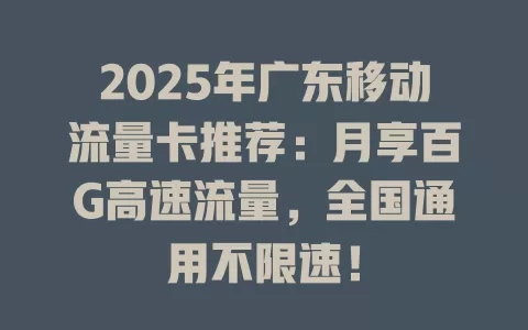 2025年广东移动流量卡推荐：月享百G高速流量，全国通用不限速！