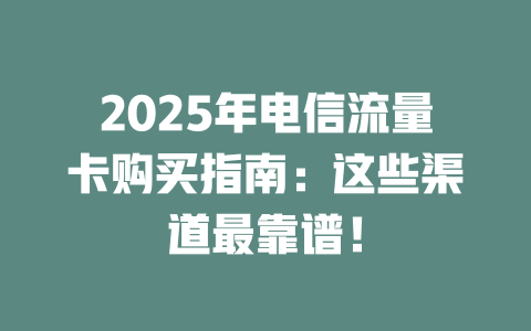 2025年电信流量卡购买指南：这些渠道最靠谱！