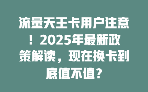 流量天王卡用户注意！2025年最新政策解读，现在换卡到底值不值？