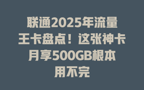 联通2025年流量王卡盘点！这张神卡月享500GB根本用不完