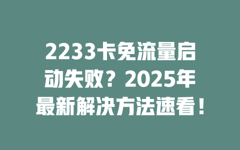 2233卡免流量启动失败？2025年最新解决方法速看！