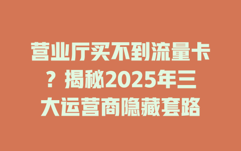 营业厅买不到流量卡？揭秘2025年三大运营商隐藏套路