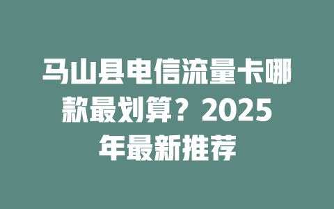 马山县电信流量卡哪款最划算？2025年最新推荐
