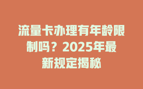 流量卡办理有年龄限制吗？2025年最新规定揭秘
