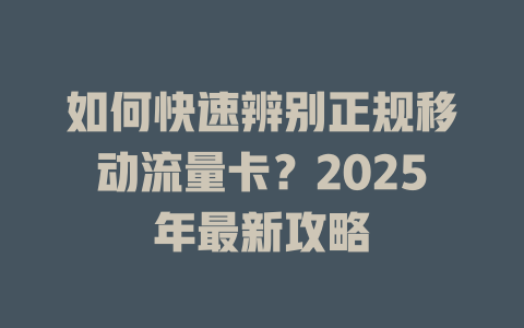 如何快速辨别正规移动流量卡？2025年最新攻略