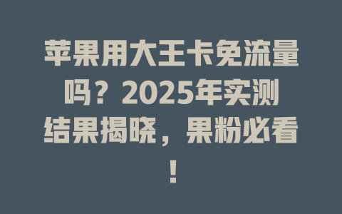苹果用大王卡免流量吗？2025年实测结果揭晓，果粉必看！