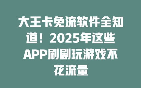大王卡免流软件全知道！2025年这些APP刷剧玩游戏不花流量