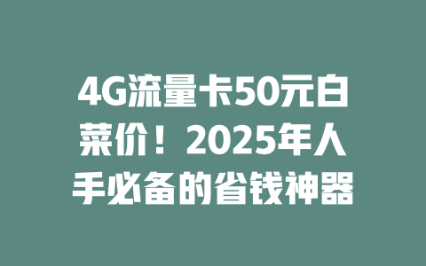 4G流量卡50元白菜价！2025年人手必备的省钱神器