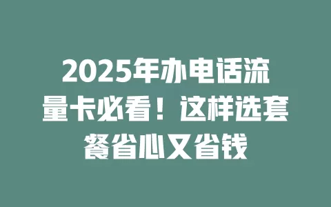 2025年办电话流量卡必看！这样选套餐省心又省钱
