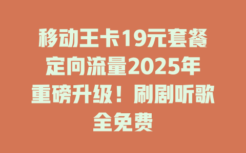 移动王卡19元套餐定向流量2025年重磅升级！刷剧听歌全免费