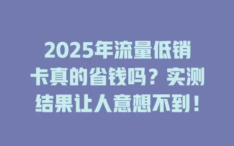2025年流量低销卡真的省钱吗？实测结果让人意想不到！
