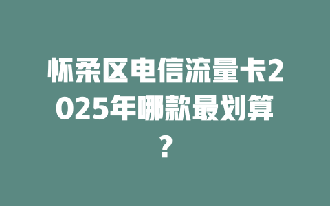 怀柔区电信流量卡2025年哪款最划算？