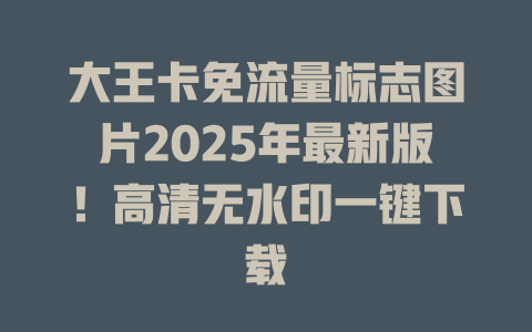 大王卡免流量标志图片2025年最新版！高清无水印一键下载