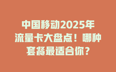 中国移动2025年流量卡大盘点！哪种套餐最适合你？