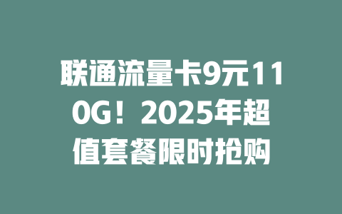 联通流量卡9元110G！2025年超值套餐限时抢购
